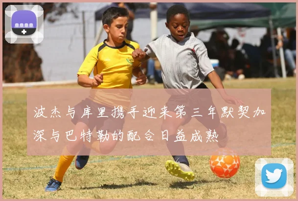 波杰与库里携手迎来第三年默契加深与巴特勒的配合日益成熟