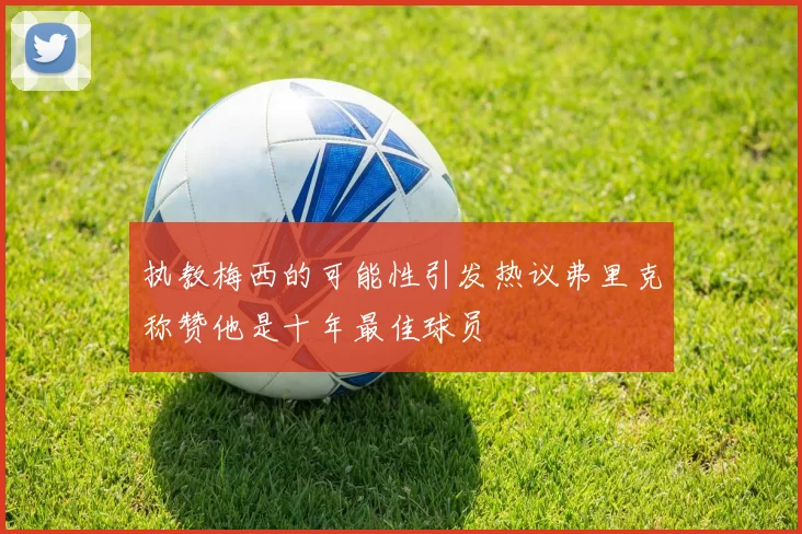 执教梅西的可能性引发热议弗里克称赞他是十年最佳球员
