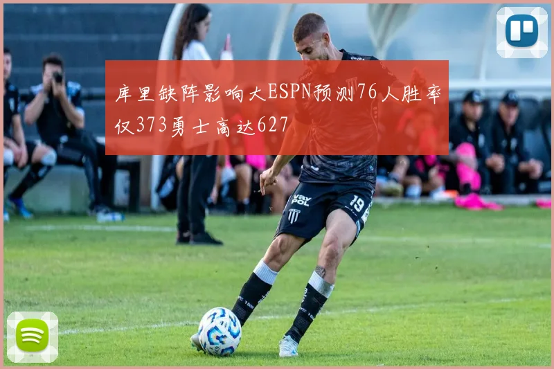 库里缺阵影响大ESPN预测76人胜率仅373勇士高达627