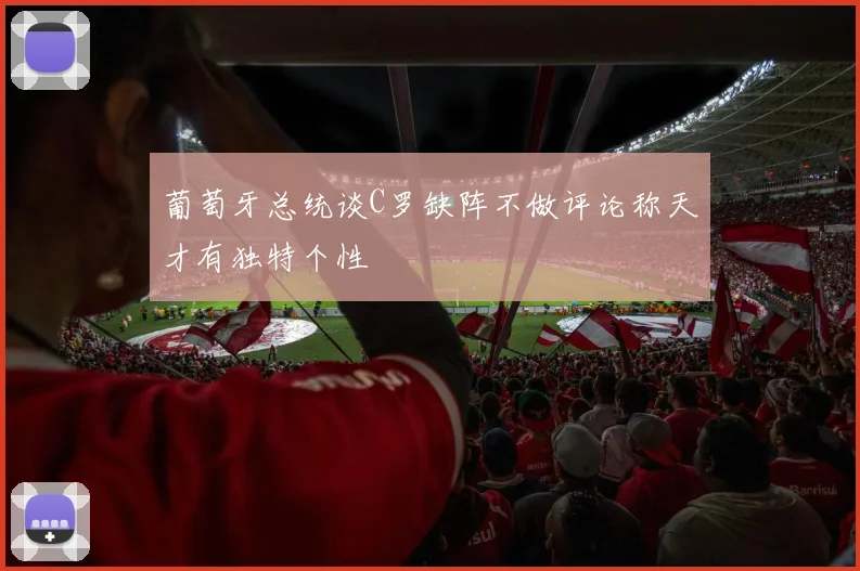 葡萄牙总统谈C罗缺阵不做评论称天才有独特个性