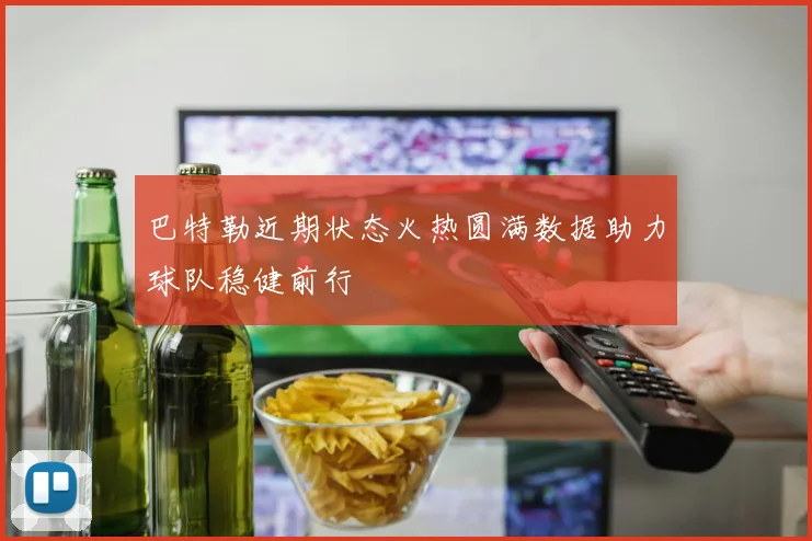 巴特勒近期状态火热圆满数据助力球队稳健前行