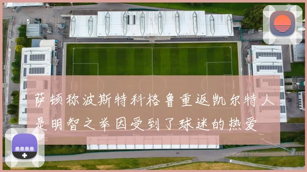 萨顿称波斯特科格鲁重返凯尔特人是明智之举因受到了球迷的热爱
