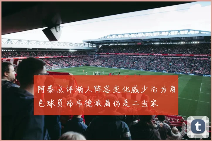 阿泰点评湖人阵容变化威少沦为角色球员而韦德浓眉仍是二当家