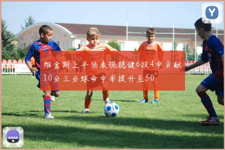 维金斯上半场表现稳健6投4中贡献10分三分球命中率提升至50