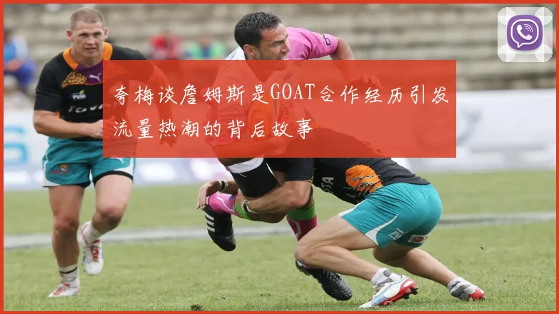 夸梅谈詹姆斯是GOAT合作经历引发流量热潮的背后故事