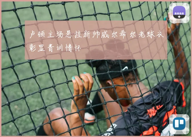 卢顿主场悬挂新帅威尔希尔老球衣彰显青训情怀