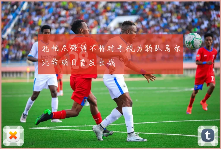 孔帕尼强调不将对手视为弱队乌尔比希明日首发出战
