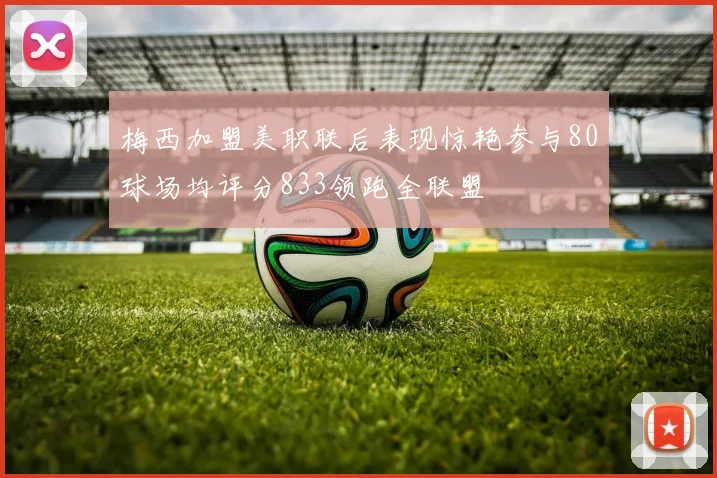 梅西加盟美职联后表现惊艳参与80球场均评分833领跑全联盟