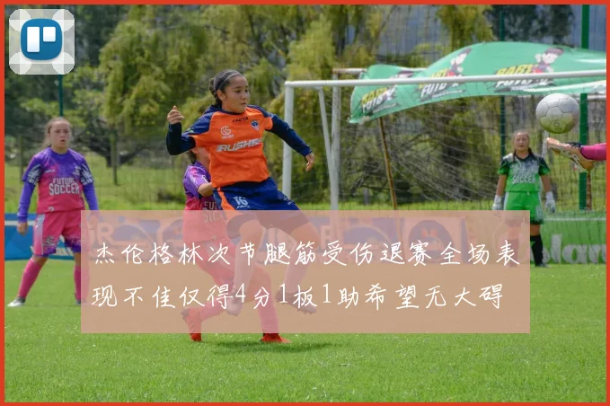 杰伦格林次节腿筋受伤退赛全场表现不佳仅得4分1板1助希望无大碍