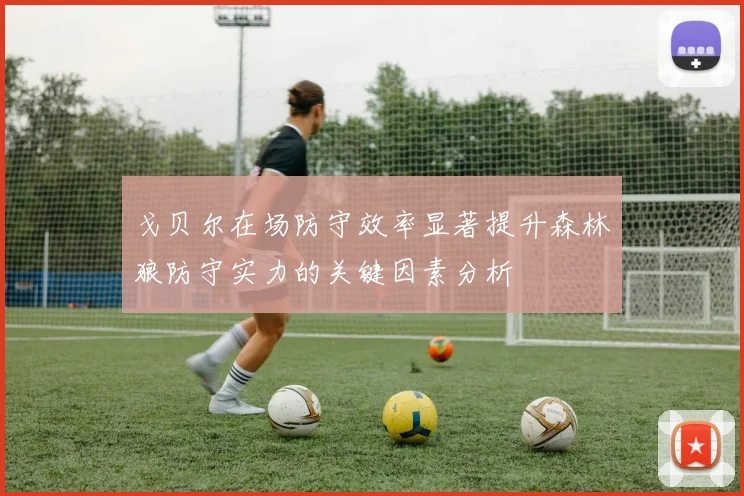 戈贝尔在场防守效率显著提升森林狼防守实力的关键因素分析