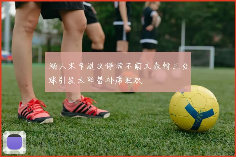 湖人末节进攻停滞不前文森特三分球引发太阳替补席狂欢