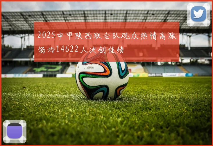 2025中甲陕西联合队观众热情高涨场均14622人次创佳绩