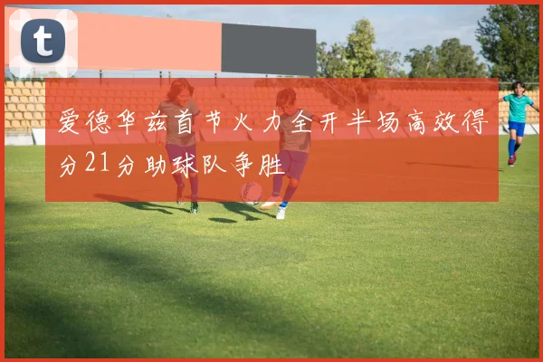 爱德华兹首节火力全开半场高效得分21分助球队争胜