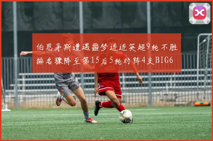 伯恩茅斯遭遇噩梦连连英超9轮不胜排名骤降至第15后5轮对阵4支BIG6球队