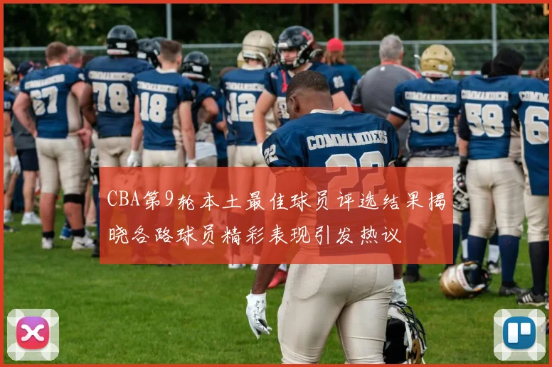 CBA第9轮本土最佳球员评选结果揭晓各路球员精彩表现引发热议