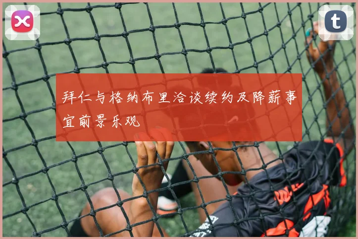 拜仁与格纳布里洽谈续约及降薪事宜前景乐观