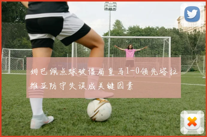 姆巴佩点球破僵局皇马1-0领先塔拉维亚防守失误成关键因素