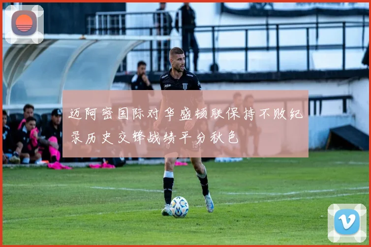 迈阿密国际对华盛顿联保持不败纪录历史交锋战绩平分秋色
