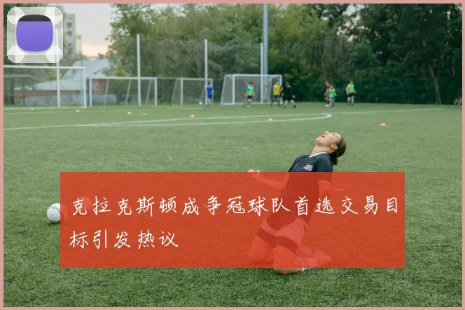 克拉克斯顿成争冠球队首选交易目标引发热议