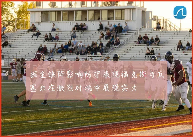 掘金缺阵影响防守表现福克斯与瓦塞尔在激烈对抗中展现实力