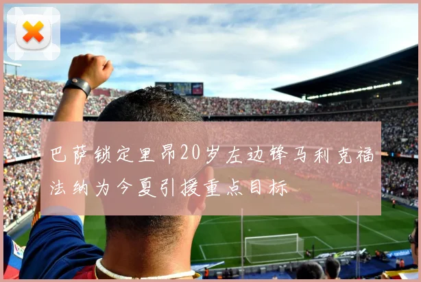 巴萨锁定里昂20岁左边锋马利克福法纳为今夏引援重点目标