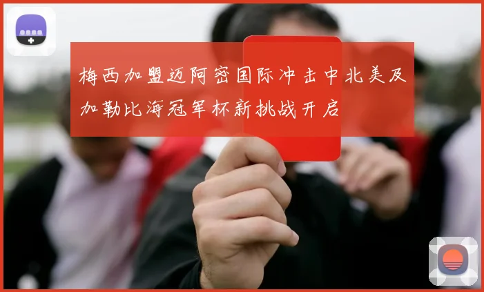 梅西加盟迈阿密国际冲击中北美及加勒比海冠军杯新挑战开启