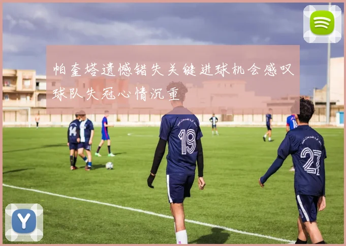 帕奎塔遗憾错失关键进球机会感叹球队失冠心情沉重