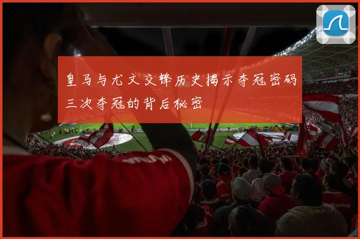 皇马与尤文交锋历史揭示夺冠密码三次夺冠的背后秘密