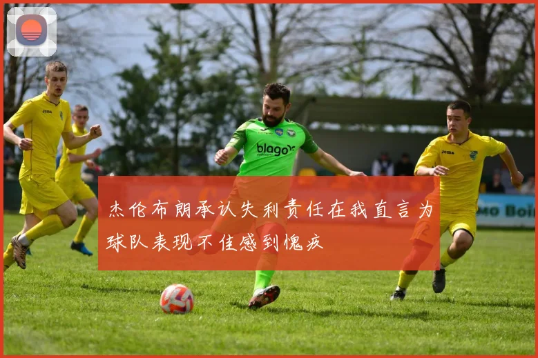 杰伦布朗承认失利责任在我直言为球队表现不佳感到愧疚