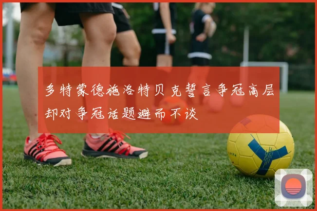 多特蒙德施洛特贝克誓言争冠高层却对争冠话题避而不谈