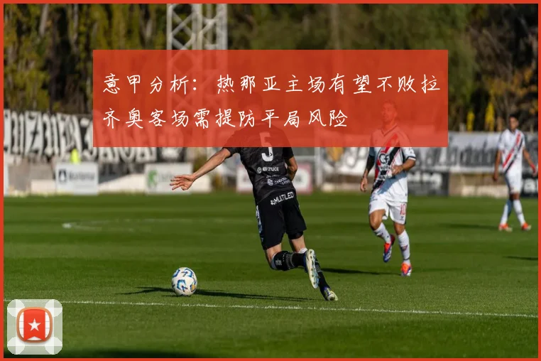 意甲分析：热那亚主场有望不败拉齐奥客场需提防平局风险