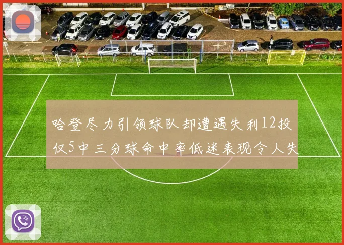 哈登尽力引领球队却遭遇失利12投仅5中三分球命中率低迷表现令人失望