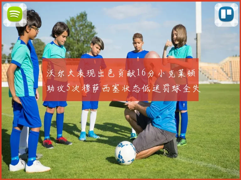 沃尔夫表现出色贡献16分小克莱顿助攻5次穆萨西塞状态低迷罚球全失