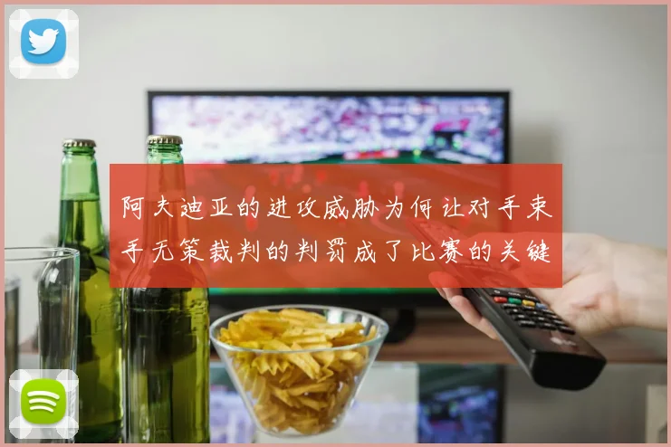 阿夫迪亚的进攻威胁为何让对手束手无策裁判的判罚成了比赛的关键因素