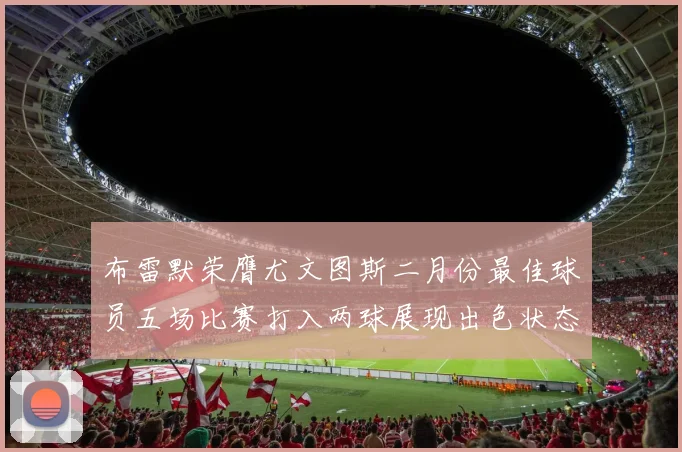 布雷默荣膺尤文图斯二月份最佳球员五场比赛打入两球展现出色状态