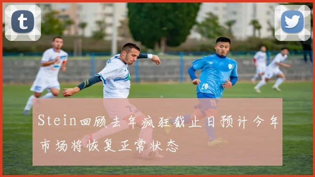 Stein回顾去年疯狂截止日预计今年市场将恢复正常状态