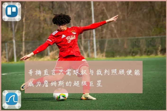 夸梅直言只需球权与裁判照顾便能成为詹姆斯的超级巨星