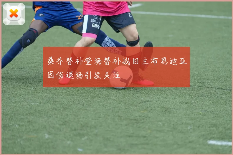 桑乔替补登场替补战旧主布恩迪亚因伤退场引发关注