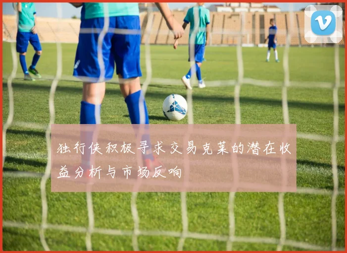 独行侠积极寻求交易克莱的潜在收益分析与市场反响