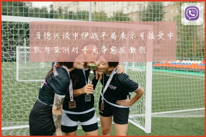 马德兴谈中伊战平局表示可接受中队与亚洲对手竞争愈发激烈