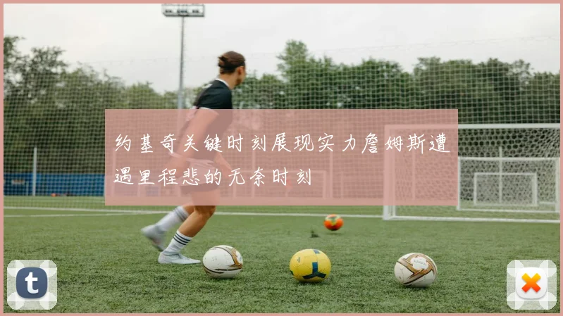 约基奇关键时刻展现实力詹姆斯遭遇里程悲的无奈时刻