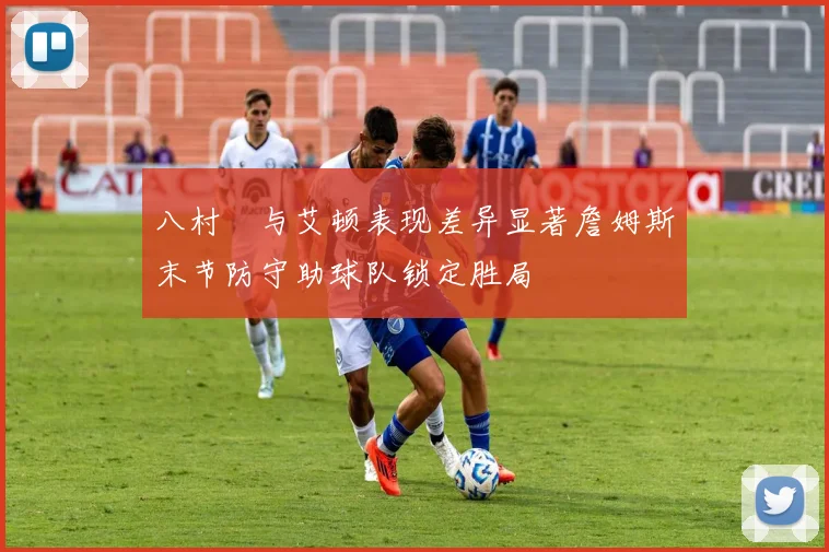 八村塁与艾顿表现差异显著詹姆斯末节防守助球队锁定胜局