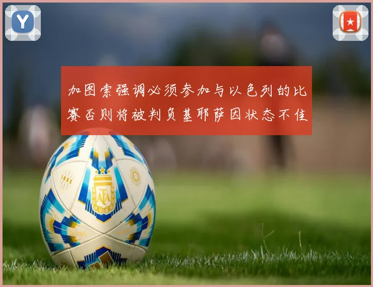 加图索强调必须参加与以色列的比赛否则将被判负基耶萨因状态不佳缺阵
