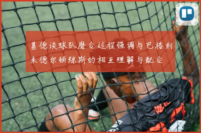 基德谈球队磨合过程强调与巴格利米德尔顿琼斯的相互理解与配合